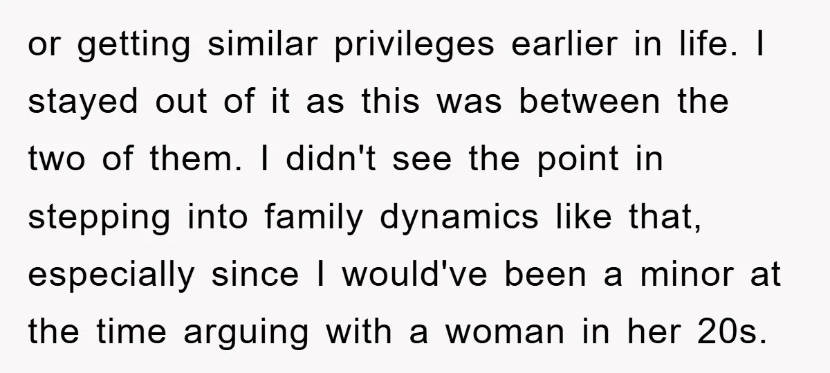 or getting similar privileges earlier in life. I stayed out of it as this was between the two of them. I didn't see the point in stepping into family dynamics...