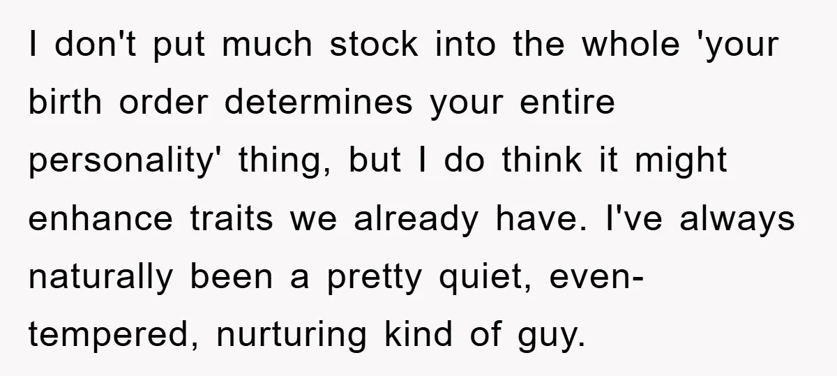 I don't put much stock into the whole 'your birth order determines your entire personality' thing, but I do think it might enhance traits we already have. I've always naturally...