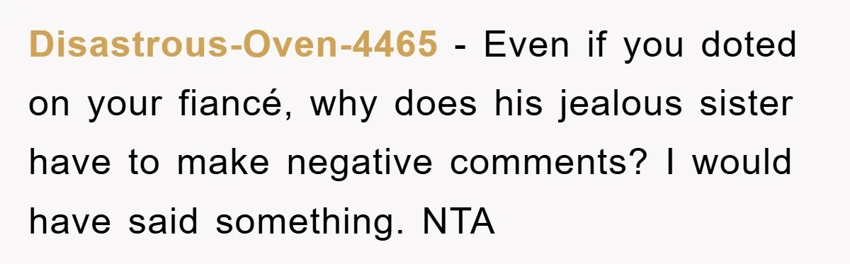 Disastrous-Oven-4465 − Even if you doted on your fiancé, why does his jealous sister have to make negative comments? I would have said something. NTA