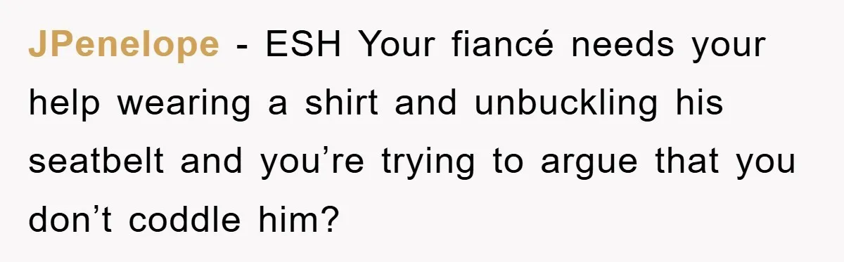 JPenelope − ESH Your fiancé needs your help wearing a shirt and unbuckling his seatbelt and you’re trying to argue that you don’t coddle him?