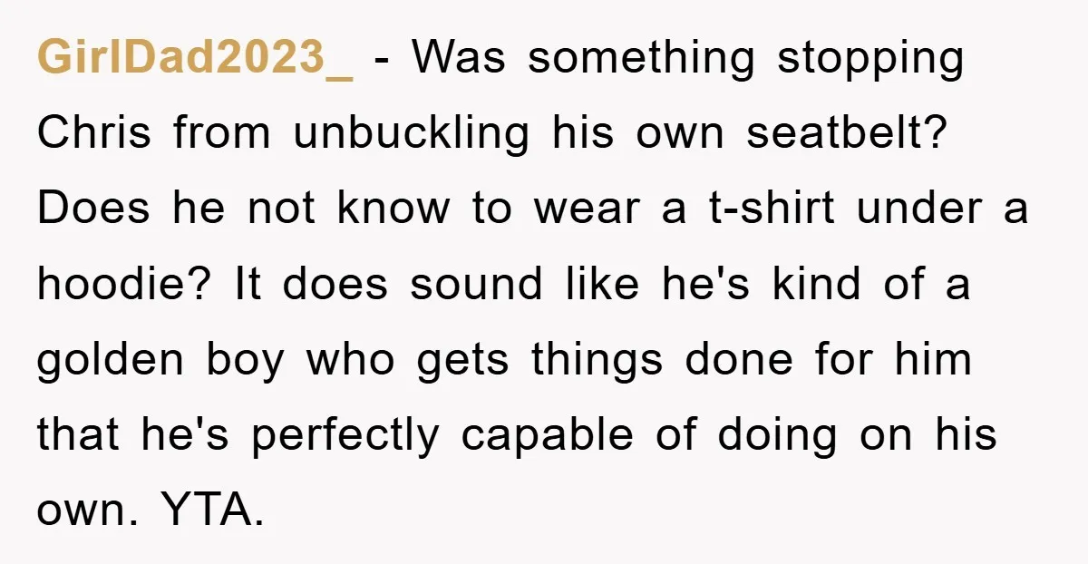 GirlDad2023_ − Was something stopping Chris from unbuckling his own seatbelt? Does he not know to wear a t-shirt under a hoodie? It does sound like he's kind of a...