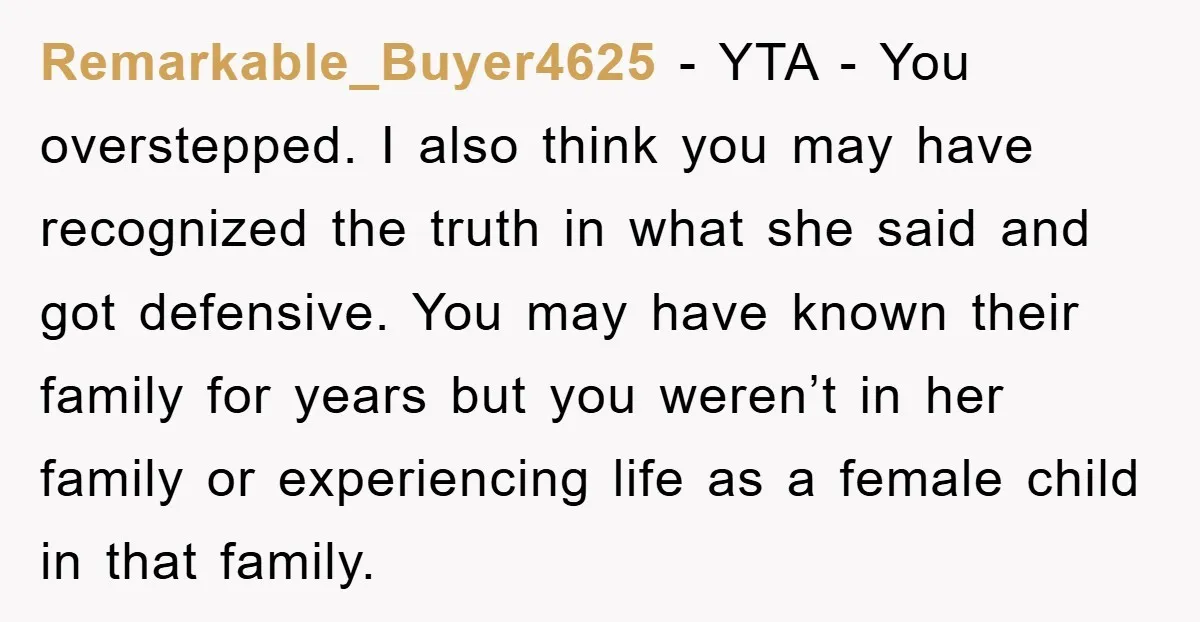 Remarkable_Buyer4625 − YTA - You overstepped. I also think you may have recognized the truth in what she said and got defensive. You may have known their family for years...