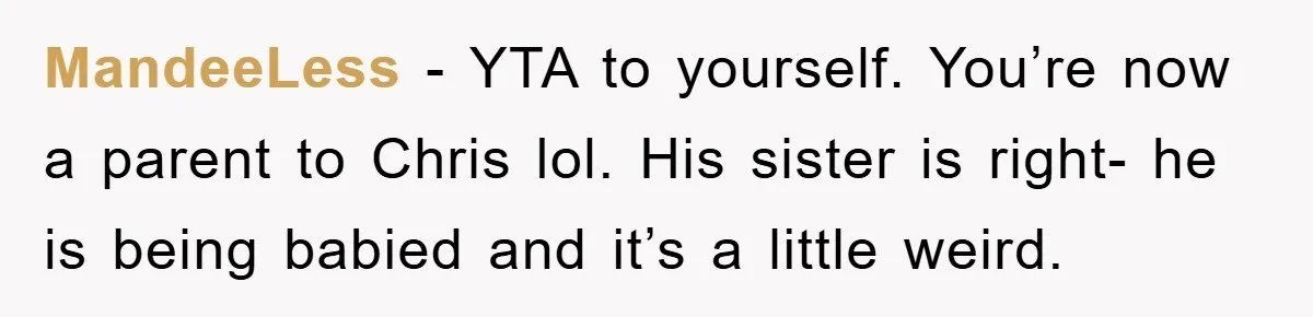 MandeeLess − YTA to yourself. You’re now a parent to Chris lol. His sister is right- he is being babied and it’s a little weird.