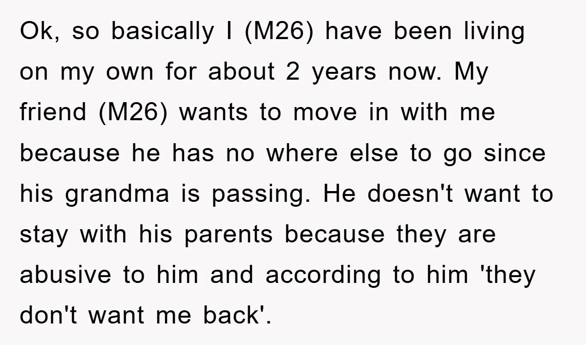 Ok, so basically I (M26) have been living on my own for about 2 years now. My friend (M26) wants to move in with me because he has no where...