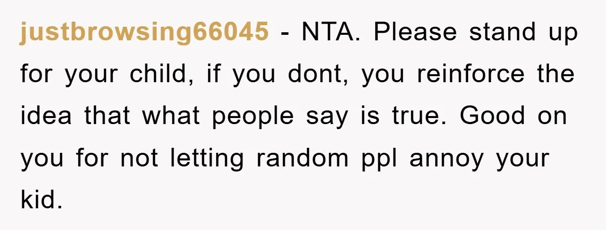 justbrowsing66045 − NTA. Please stand up for your child, if you dont, you reinforce the idea that what people say is true. Good on you for not letting random ppl...