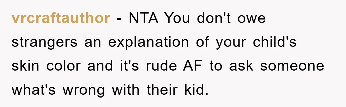 vrcraftauthor − NTA You don't owe strangers an explanation of your child's skin color and it's rude AF to ask someone what's wrong with their kid.