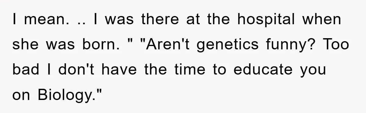 I mean. .. I was there at the hospital when she was born. " "Aren't genetics funny? Too bad I don't have the time to educate you on Biology."