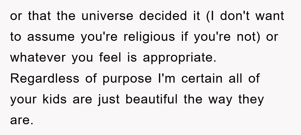 or that the universe decided it (I don't want to assume you're religious if you're not) or whatever you feel is appropriate. Regardless of purpose I'm certain all of your...