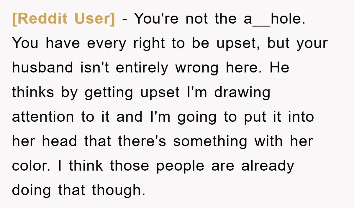 [Reddit User] − You're not the a__hole. You have every right to be upset, but your husband isn't entirely wrong here. He thinks by getting upset I'm drawing attention to...