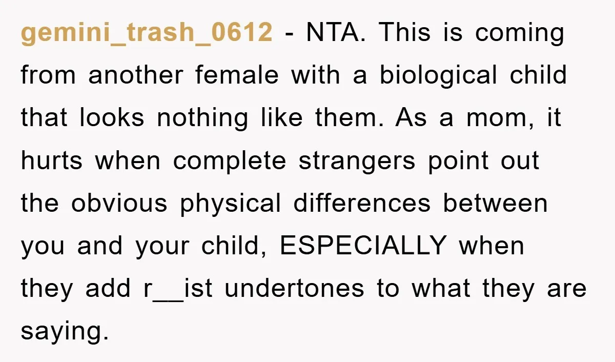gemini_trash_0612 − NTA. This is coming from another female with a biological child that looks nothing like them. As a mom, it hurts when complete strangers point out the obvious...