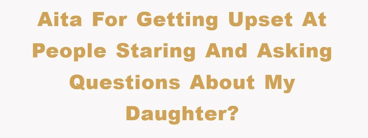 AITA for getting upset at people staring and asking questions about my daughter?