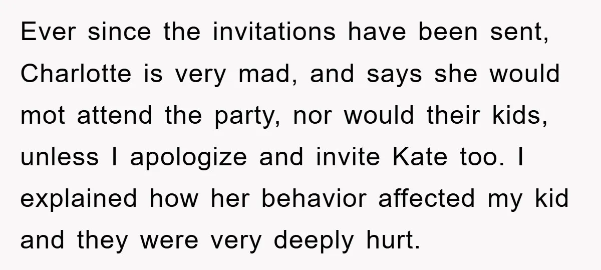 Ever since the invitations have been sent, Charlotte is very mad, and says she would mot attend the party, nor would their kids, unless I apologize and invite Kate too....