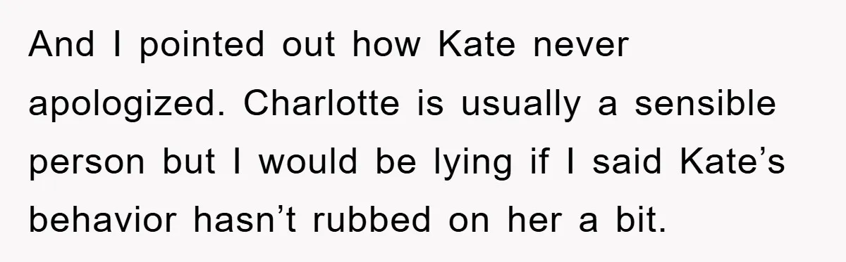 And I pointed out how Kate never apologized. Charlotte is usually a sensible person but I would be lying if I said Kate’s behavior hasn’t rubbed on her a bit.