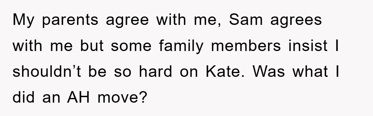 My parents agree with me, Sam agrees with me but some family members insist I shouldn’t be so hard on Kate. Was what I did an AH move?