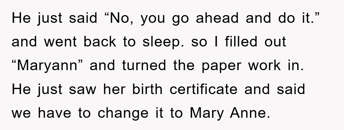 He just said “No, you go ahead and do it.” and went back to sleep. so I filled out “Maryann” and turned the paper work in. He just saw her...