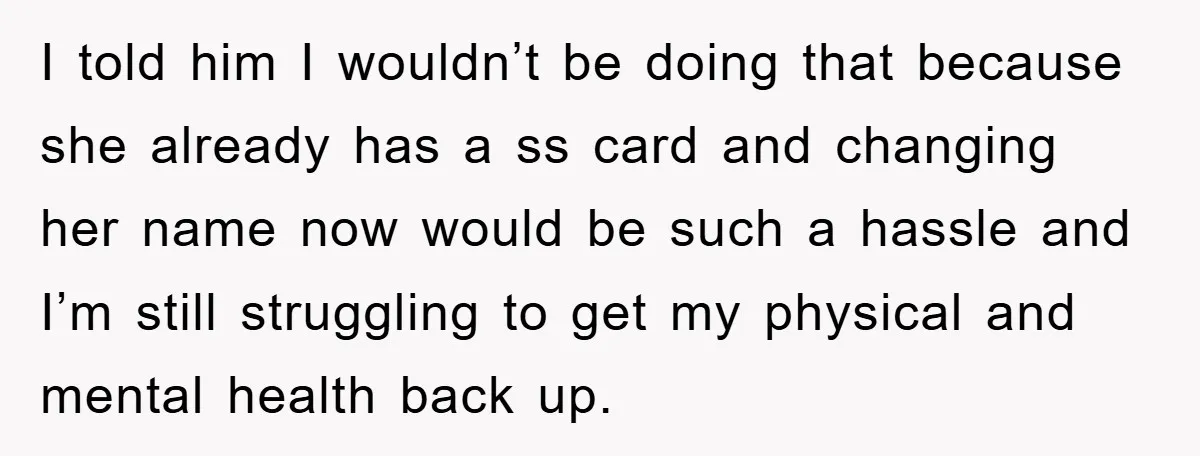 I told him I wouldn’t be doing that because she already has a ss card and changing her name now would be such a hassle and I’m still struggling to...