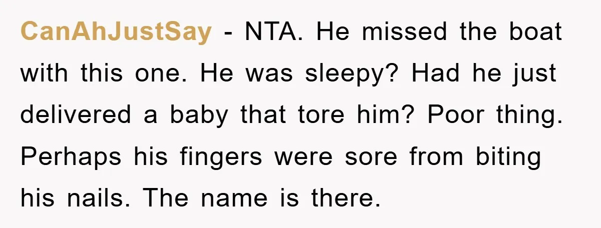 CanAhJustSay - NTA. He missed the boat with this one. He was sleepy? Had he just delivered a baby that tore him? Poor thing. Perhaps his fingers were sore from...