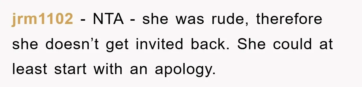 jrm1102 − NTA - she was rude, therefore she doesn’t get invited back. She could at least start with an apology.