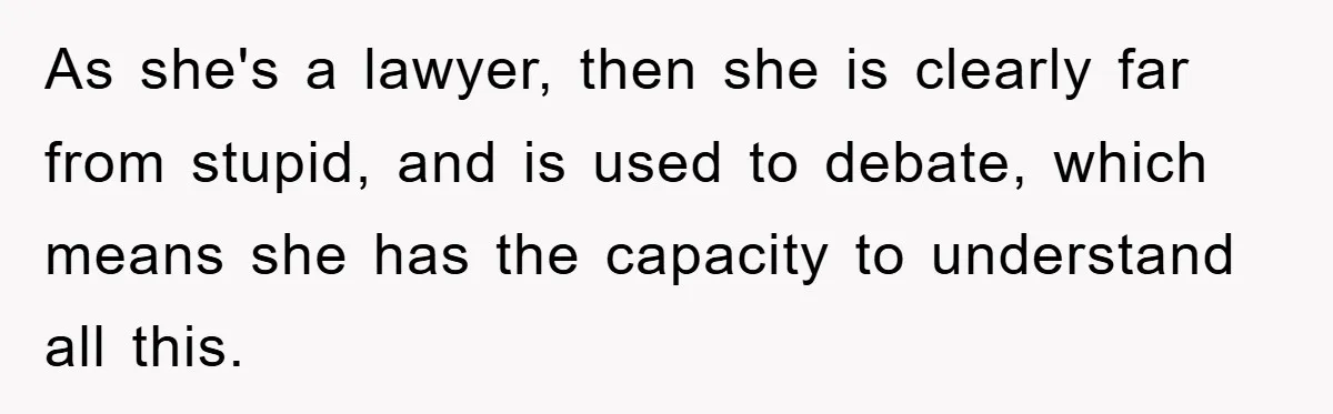 As she's a lawyer, then she is clearly far from stupid, and is used to debate, which means she has the capacity to understand all this.