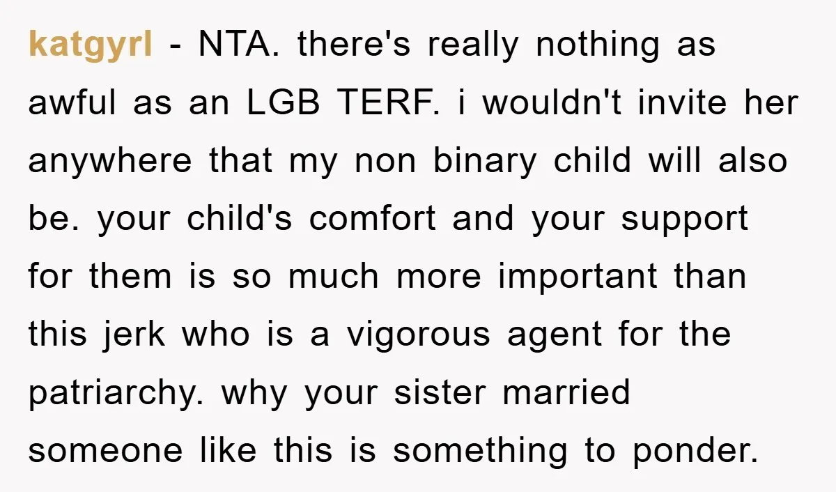 katgyrl − NTA. there's really nothing as awful as an LGB TERF. i wouldn't invite her anywhere that my non binary child will also be. your child's comfort and your...