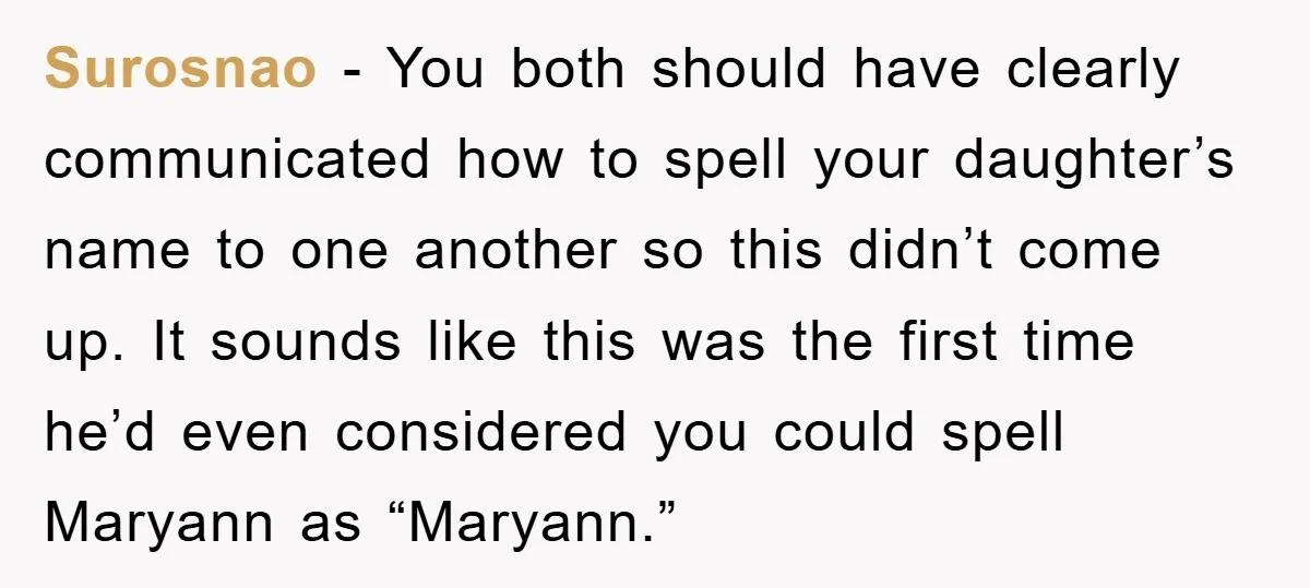 Surosnao - You both should have clearly communicated how to spell your daughter’s name to one another so this didn’t come up. It sounds like this was the first time...