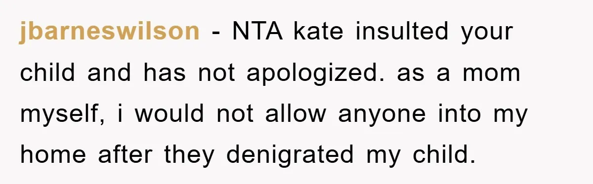 jbarneswilson − NTA kate insulted your child and has not apologized. as a mom myself, i would not allow anyone into my home after they denigrated my child.