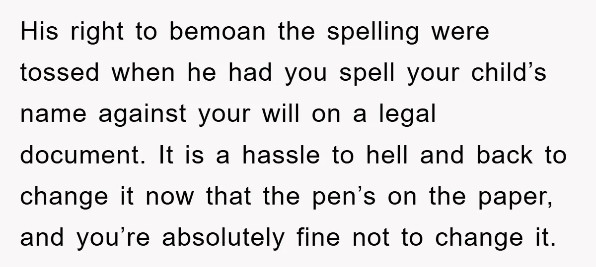 His right to bemoan the spelling were tossed when he had you spell your child’s name against your will on a legal document. It is a hassle to hell and...