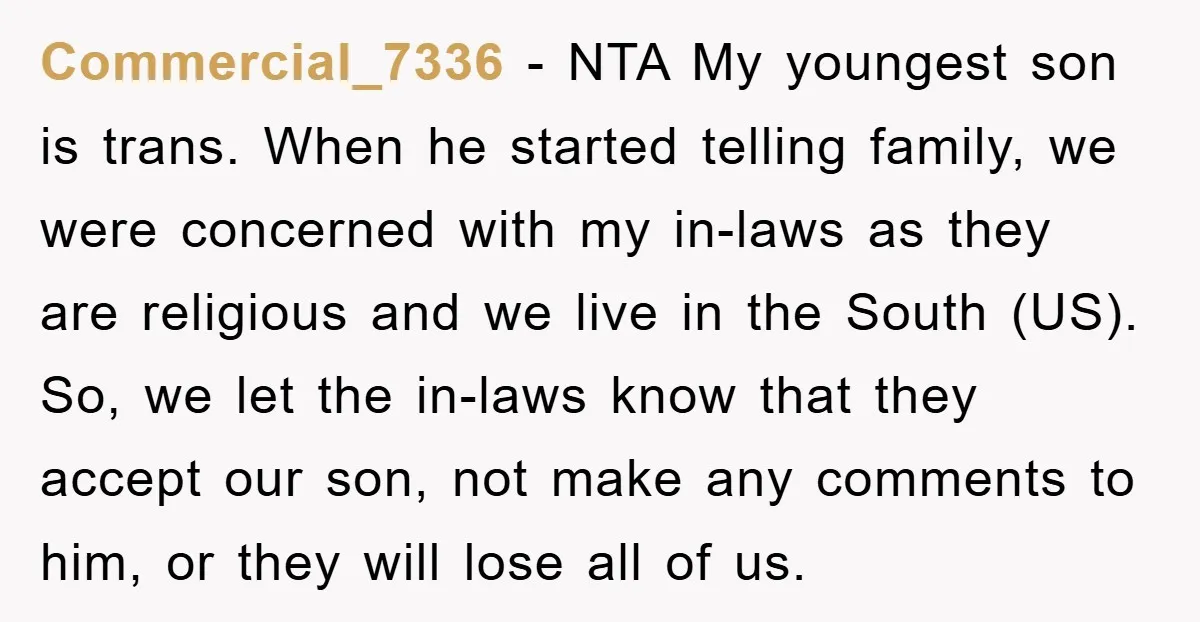 Commercial_7336 − NTA My youngest son is trans. When he started telling family, we were concerned with my in-laws as they are religious and we live in the South (US)....