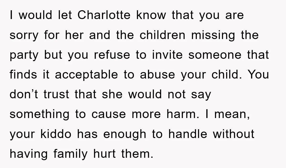 I would let Charlotte know that you are sorry for her and the children missing the party but you refuse to invite someone that finds it acceptable to abuse your...