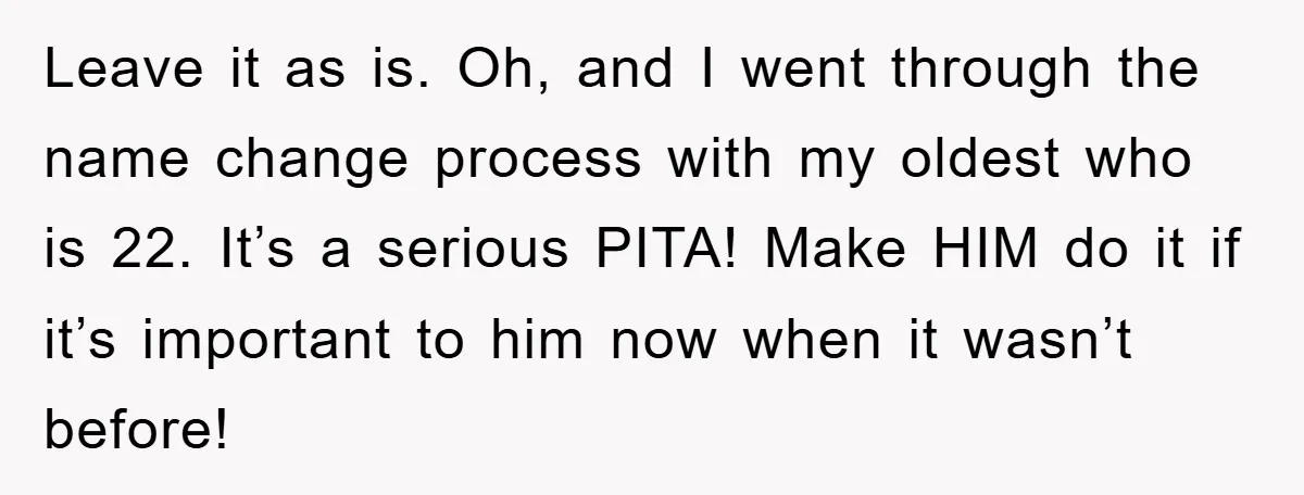 Leave it as is. Oh, and I went through the name change process with my oldest who is 22. It’s a serious PITA! Make HIM do it if it’s important...