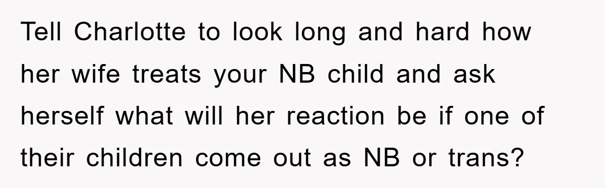 Tell Charlotte to look long and hard how her wife treats your NB child and ask herself what will her reaction be if one of their children come out as...