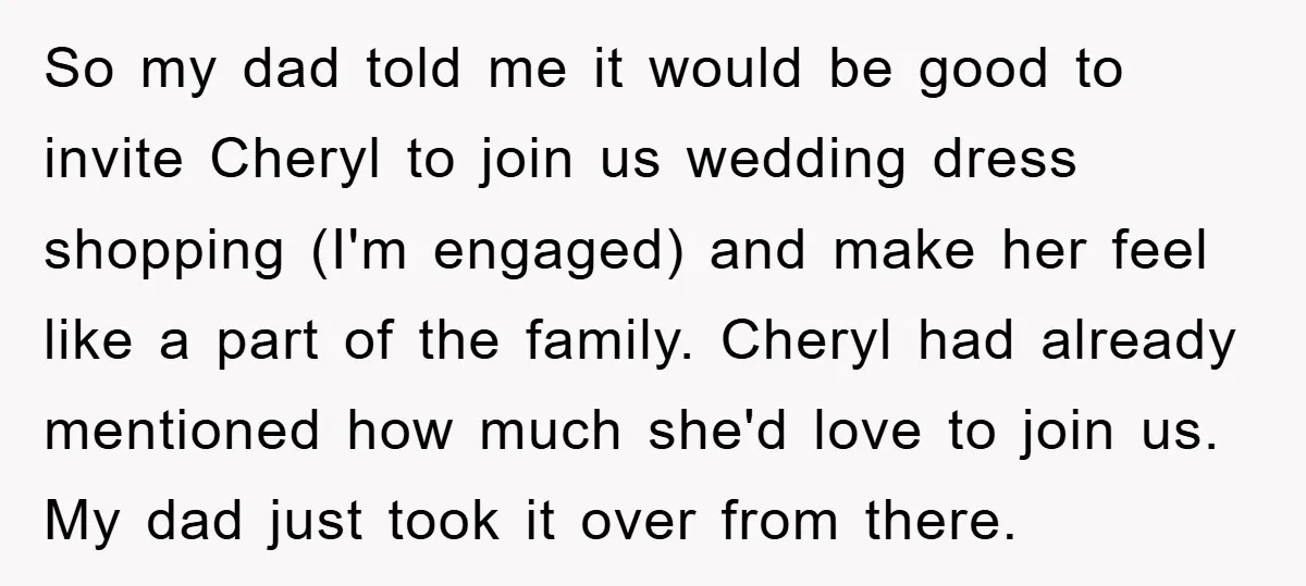 So my dad told me it would be good to invite Cheryl to join us wedding dress shopping (I'm engaged) and make her feel like a part of the family....