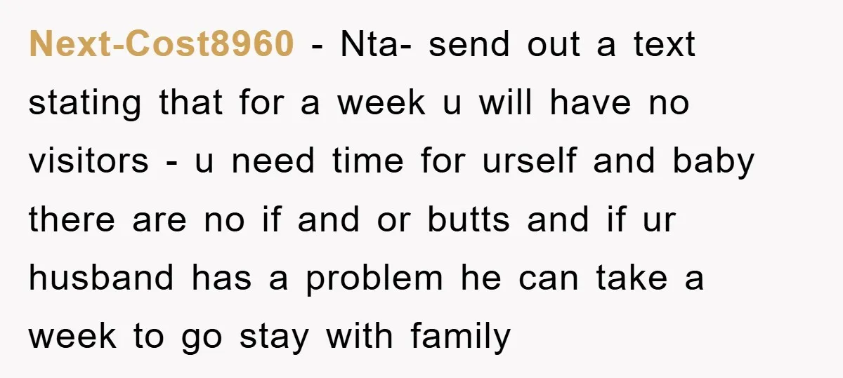 Next-Cost8960 - Nta- send out a text stating that for a week u will have no visitors - u need time for urself and baby there are no if and...