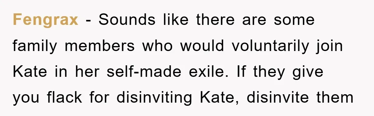 Fengrax − Sounds like there are some family members who would voluntarily join Kate in her self-made exile. If they give you flack for disinviting Kate, disinvite them