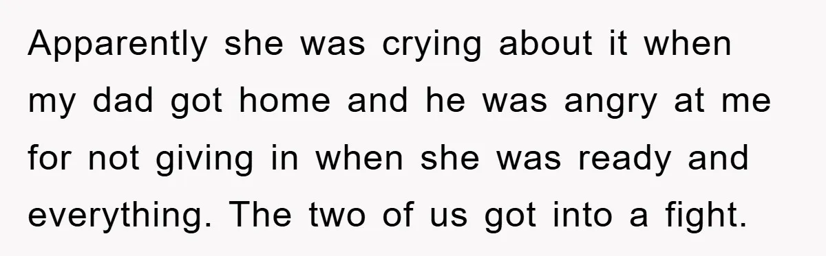 Apparently she was crying about it when my dad got home and he was angry at me for not giving in when she was ready and everything. The two of...