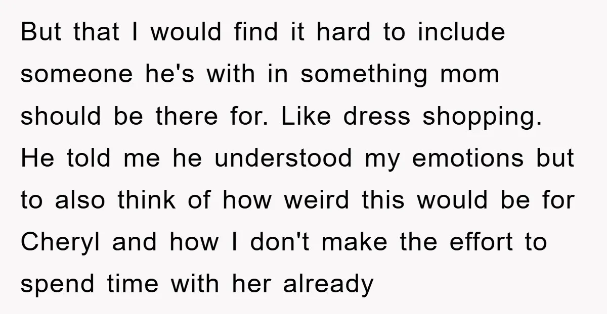 But that I would find it hard to include someone he's with in something mom should be there for. Like dress shopping. He told me he understood my emotions but...