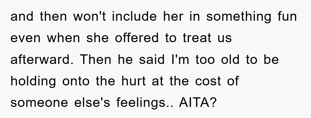 and then won't include her in something fun even when she offered to treat us afterward. Then he said I'm too old to be holding onto the hurt at the...