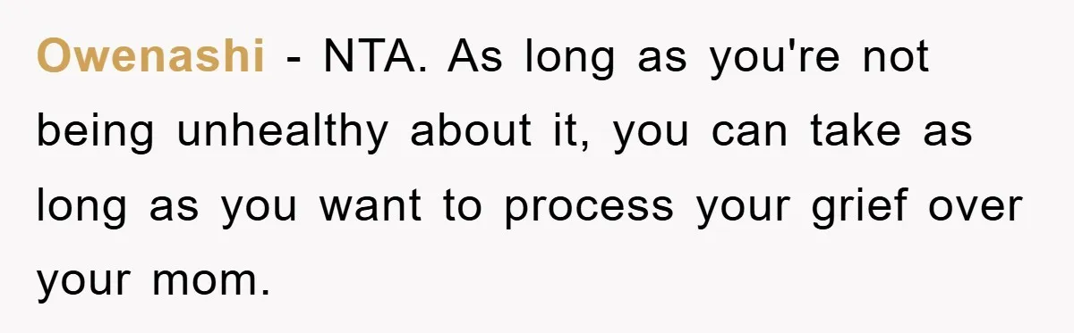 Owenashi − NTA. As long as you're not being unhealthy about it, you can take as long as you want to process your grief over your mom.