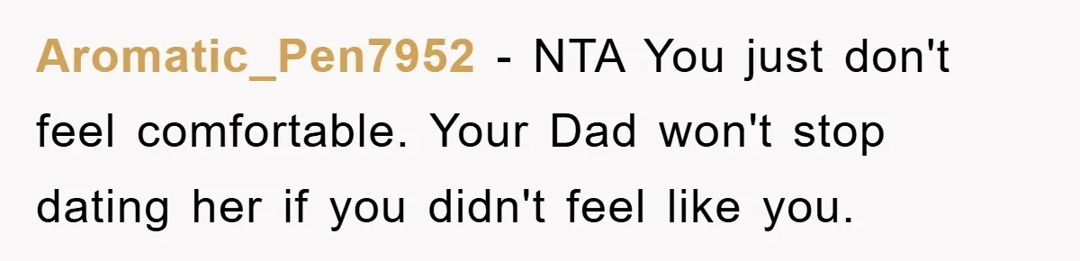 Aromatic_Pen7952 − NTA You just don't feel comfortable. Your Dad won't stop dating her if you didn't feel like you.