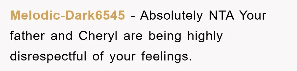 Melodic-Dark6545 − Absolutely NTA Your father and Cheryl are being highly disrespectful of your feelings.
