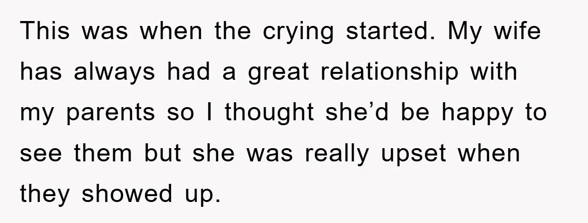 This was when the crying started. My wife has always had a great relationship with my parents so I thought she’d be happy to see them but she was really...