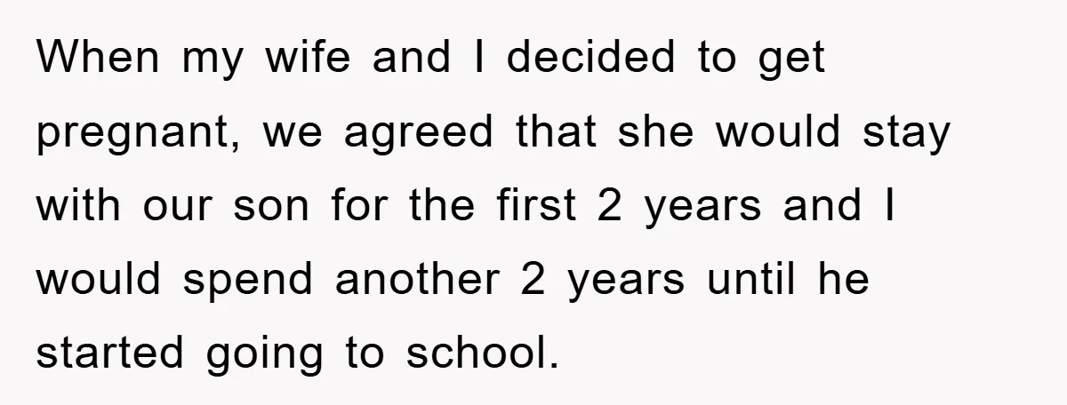 When my wife and I decided to get pregnant, we agreed that she would stay with our son for the first 2 years and I would spend another 2 years...