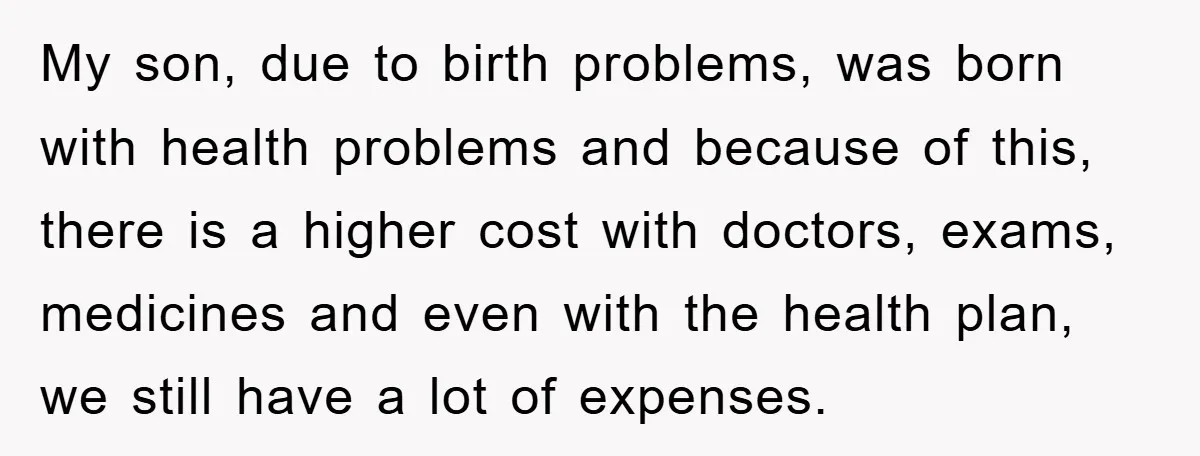 My son, due to birth problems, was born with health problems and because of this, there is a higher cost with doctors, exams, medicines and even with the health plan,...