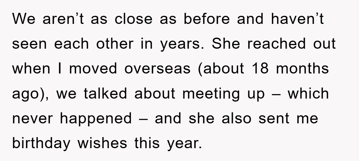 We aren’t as close as before and haven’t seen each other in years. She reached out when I moved overseas (about 18 months ago), we talked about meeting up –...