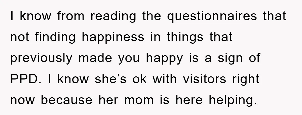 I know from reading the questionnaires that not finding happiness in things that previously made you happy is a sign of PPD. I know she’s ok with visitors right now...