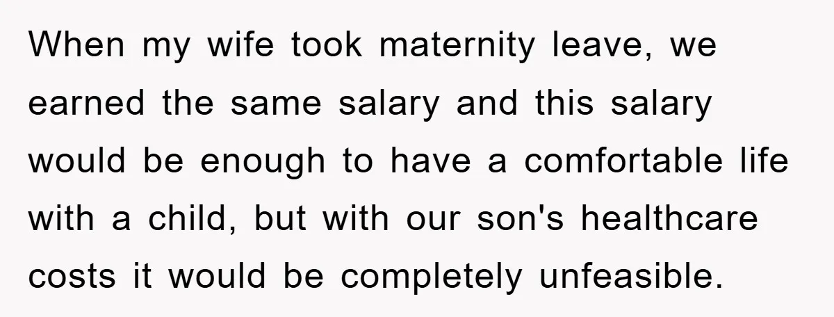 When my wife took maternity leave, we earned the same salary and this salary would be enough to have a comfortable life with a child, but with our son's healthcare...