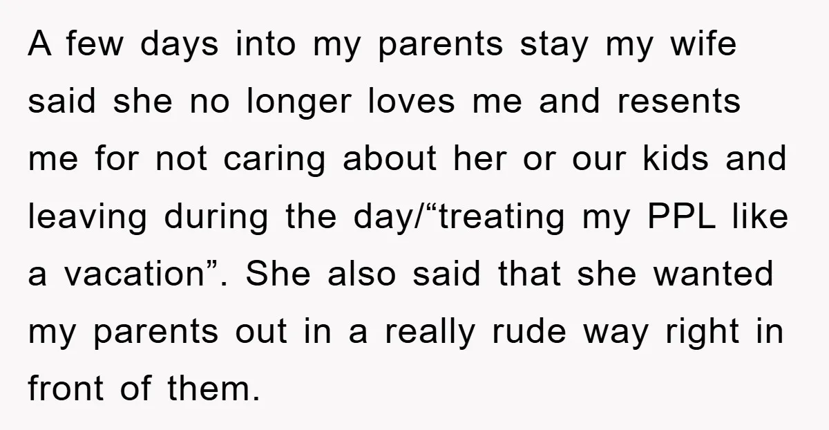 A few days into my parents stay my wife said she no longer loves me and resents me for not caring about her or our kids and leaving during the...
