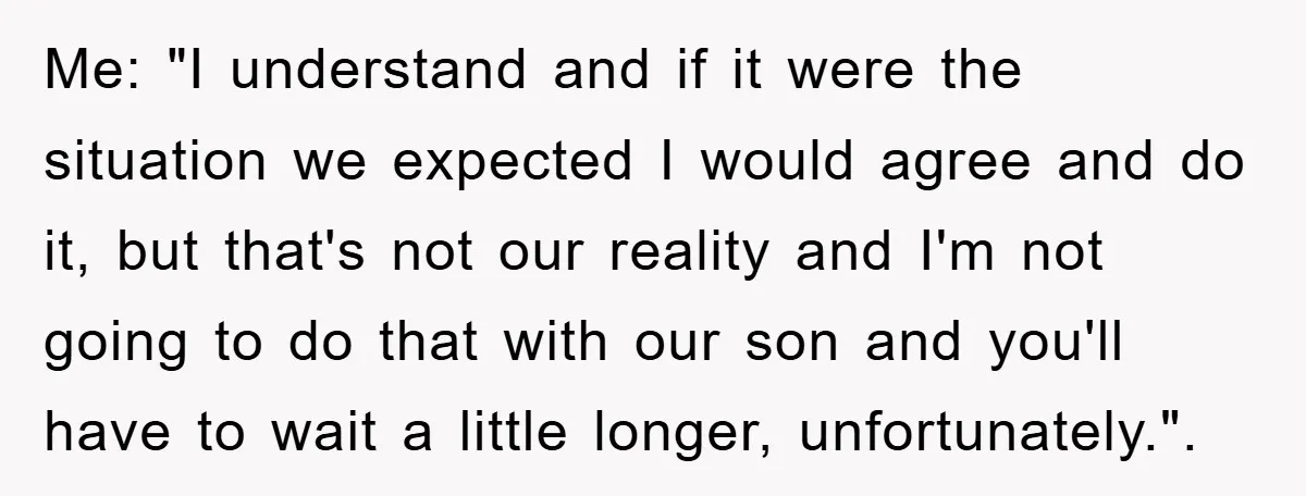 Me: "I understand and if it were the situation we expected I would agree and do it, but that's not our reality and I'm not going to do that with...
