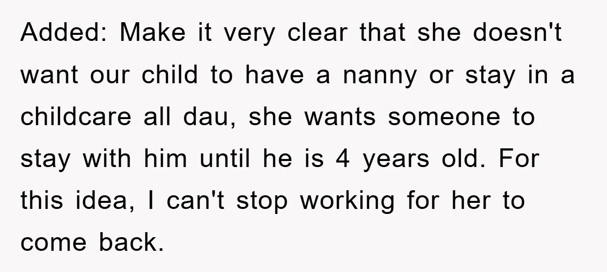 Added: Make it very clear that she doesn't want our child to have a nanny or stay in a childcare all dau, she wants someone to stay with him until...