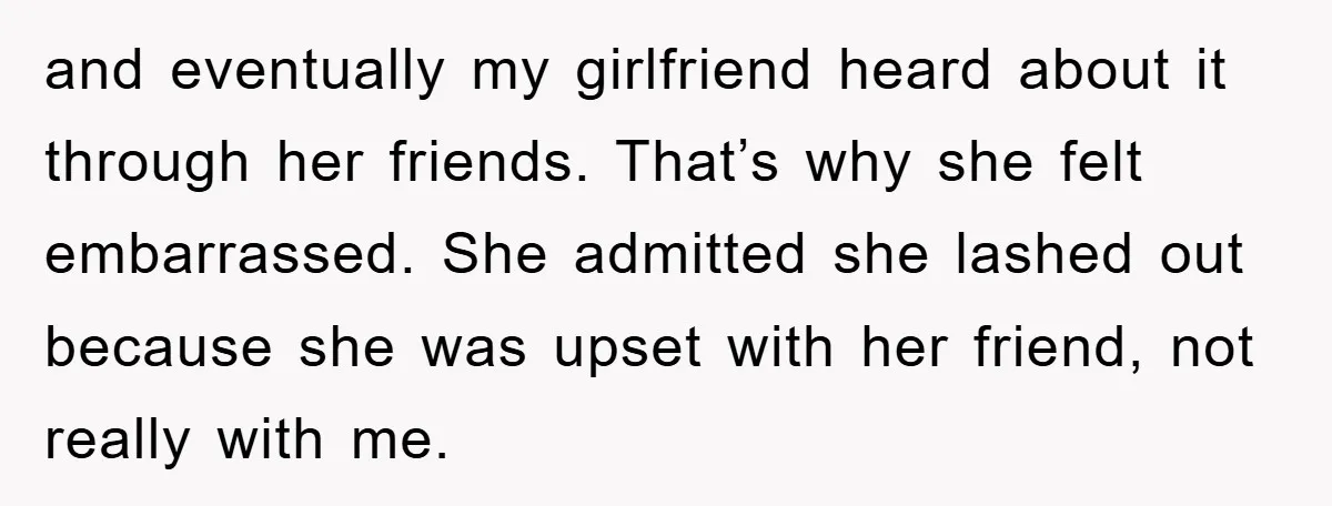 and eventually my girlfriend heard about it through her friends. That’s why she felt embarrassed. She admitted she lashed out because she was upset with her friend, not really with...